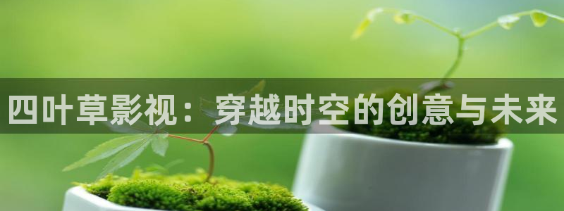 酷客免费影院看：四叶草影视：穿越时空的创意与未来