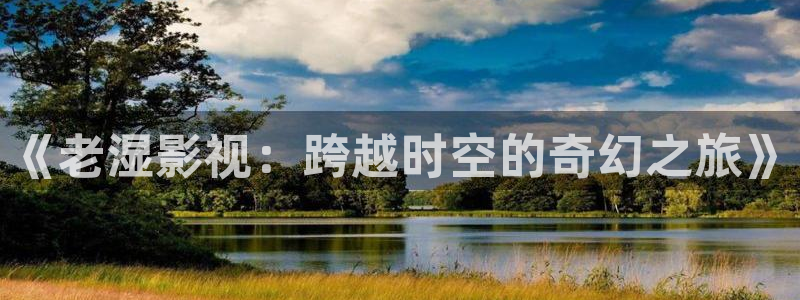 酷客电影：《老湿影视：跨越时空的奇幻之旅》